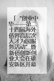 “创业中华——第二十四届海外侨界高层次人才为国服务活动”暨新侨创新创业大会在雄安新区开幕